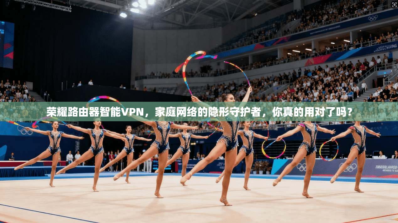 荣耀路由器智能VPN,家庭网络的隐形守护者,你真的用对了吗?