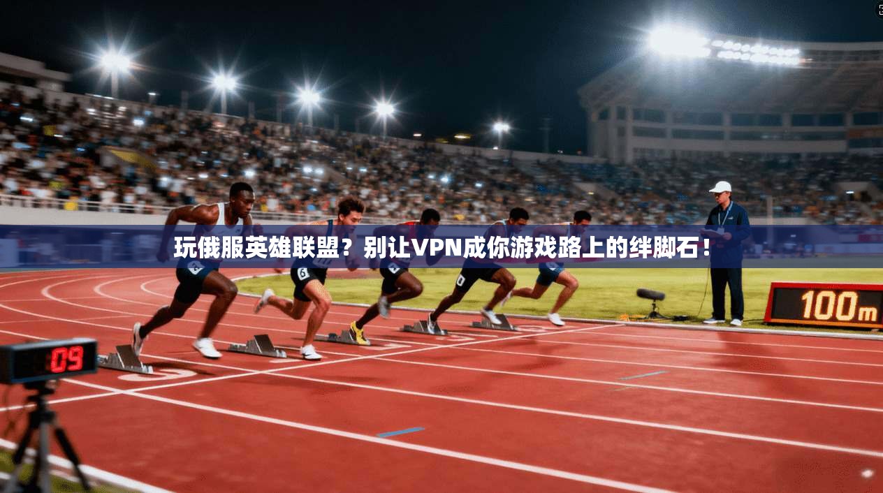 玩俄服英雄联盟？别让VPN成你游戏路上的绊脚石！