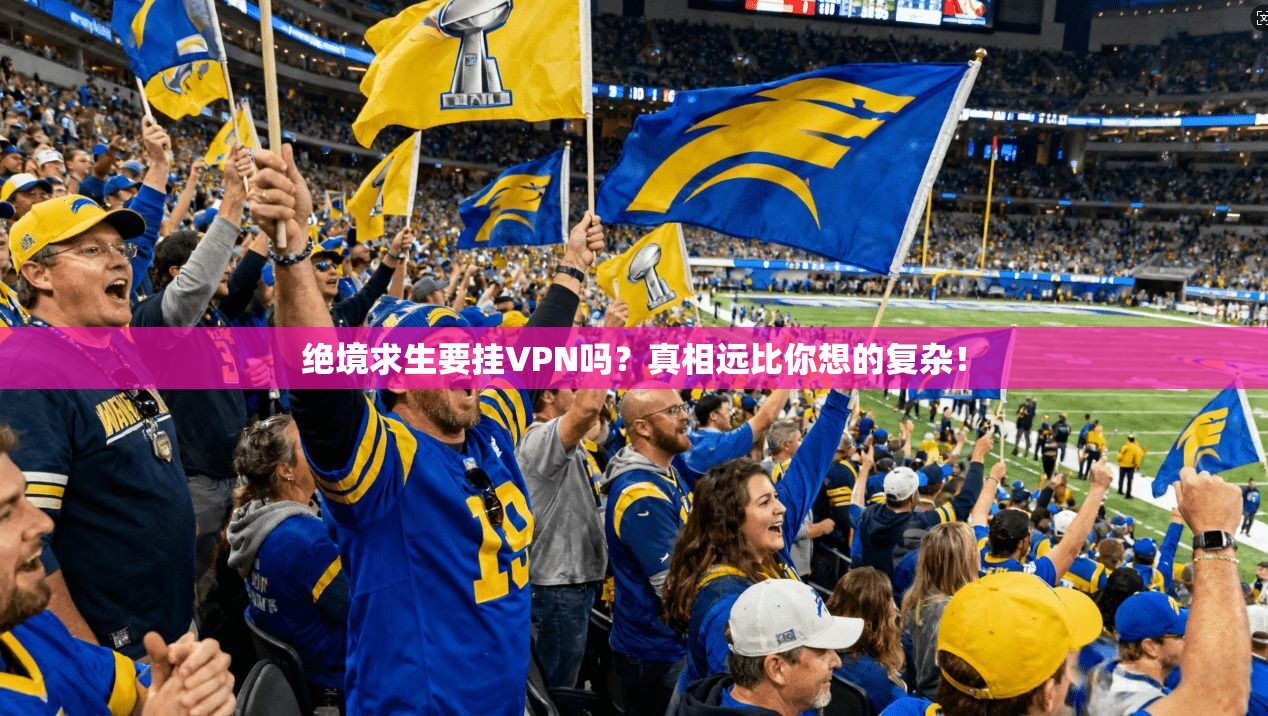 绝境求生要挂VPN吗？真相远比你想的复杂！