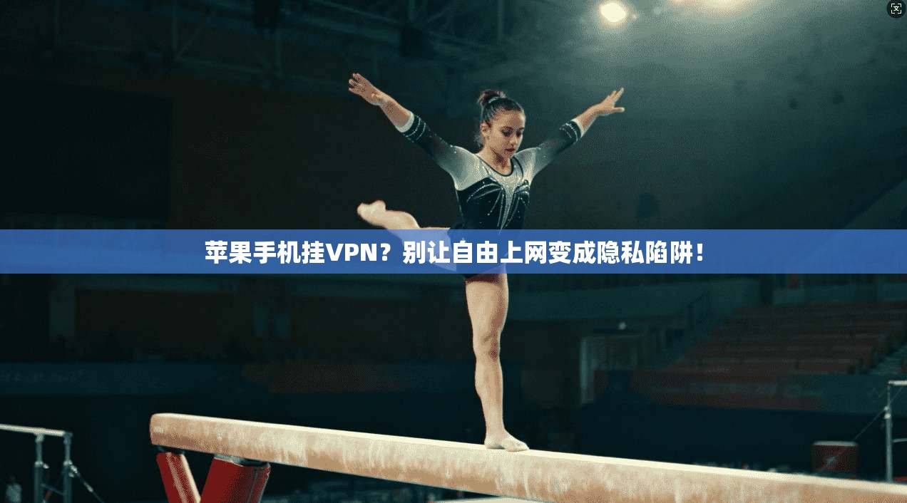苹果手机挂VPN？别让自由上网变成隐私陷阱！