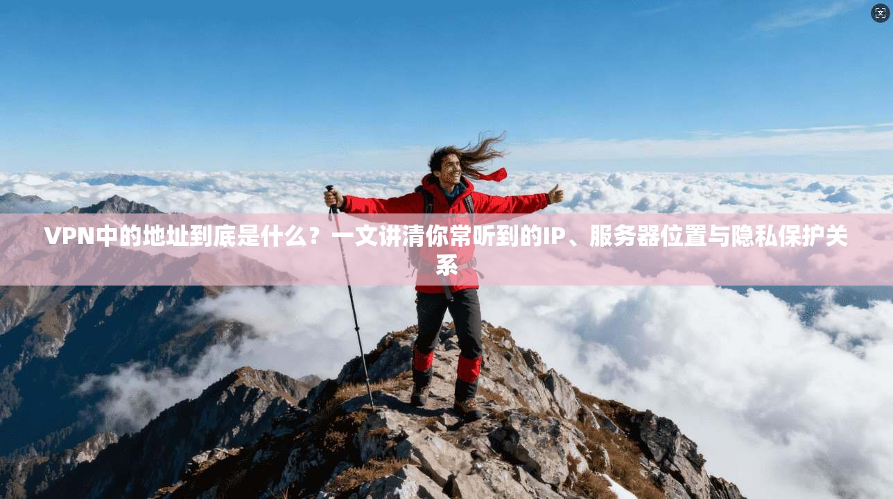 VPN中的地址到底是什么？一文讲清你常听到的IP、服务器位置与隐私保护关系