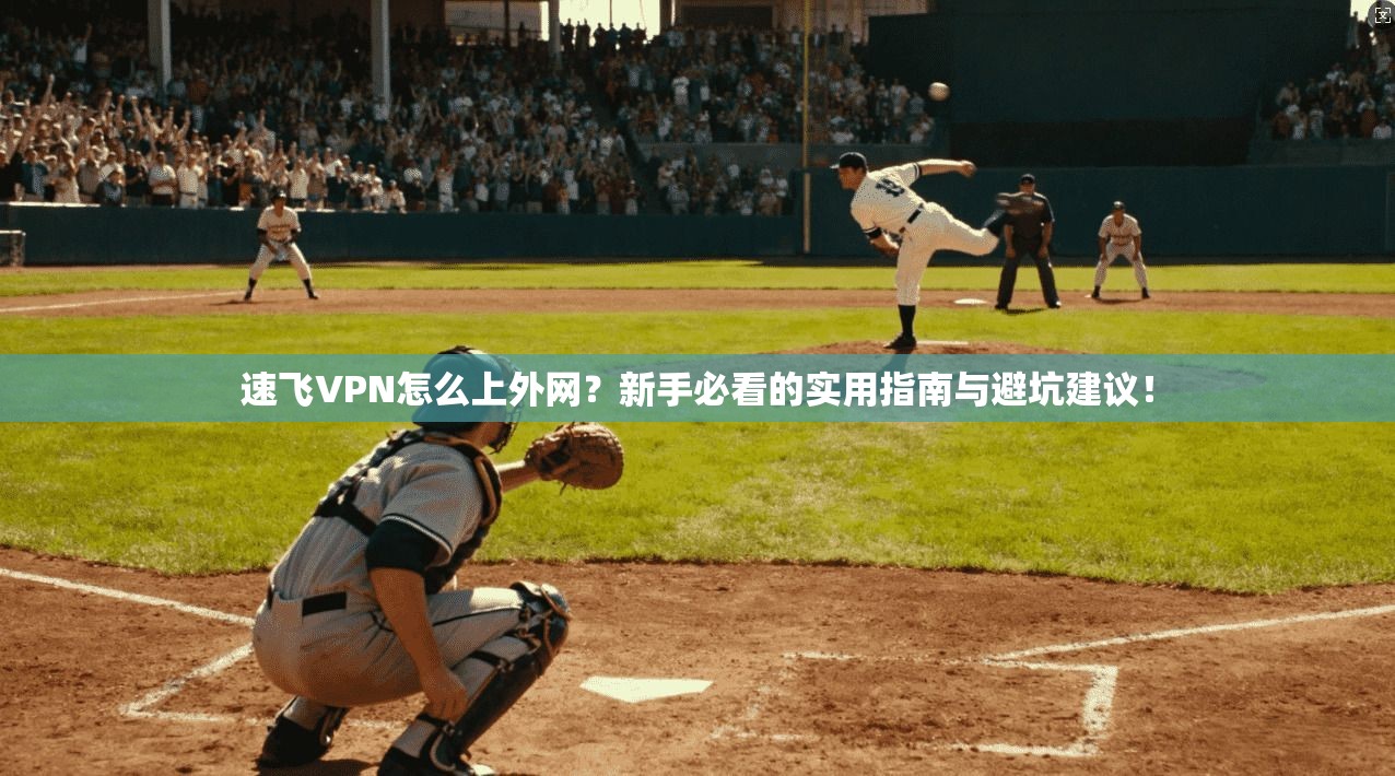 速飞VPN怎么上外网?新手必看的实用指南与避坑建议!