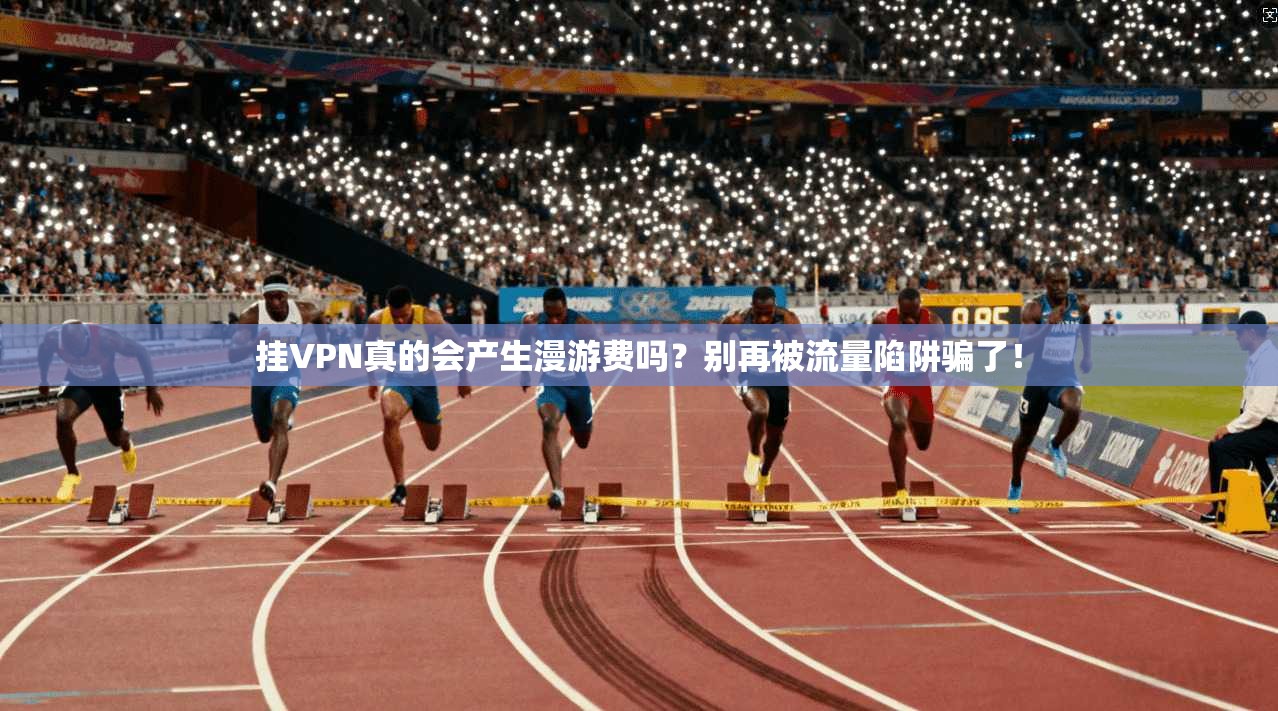 挂VPN真的会产生漫游费吗?别再被流量陷阱骗了!