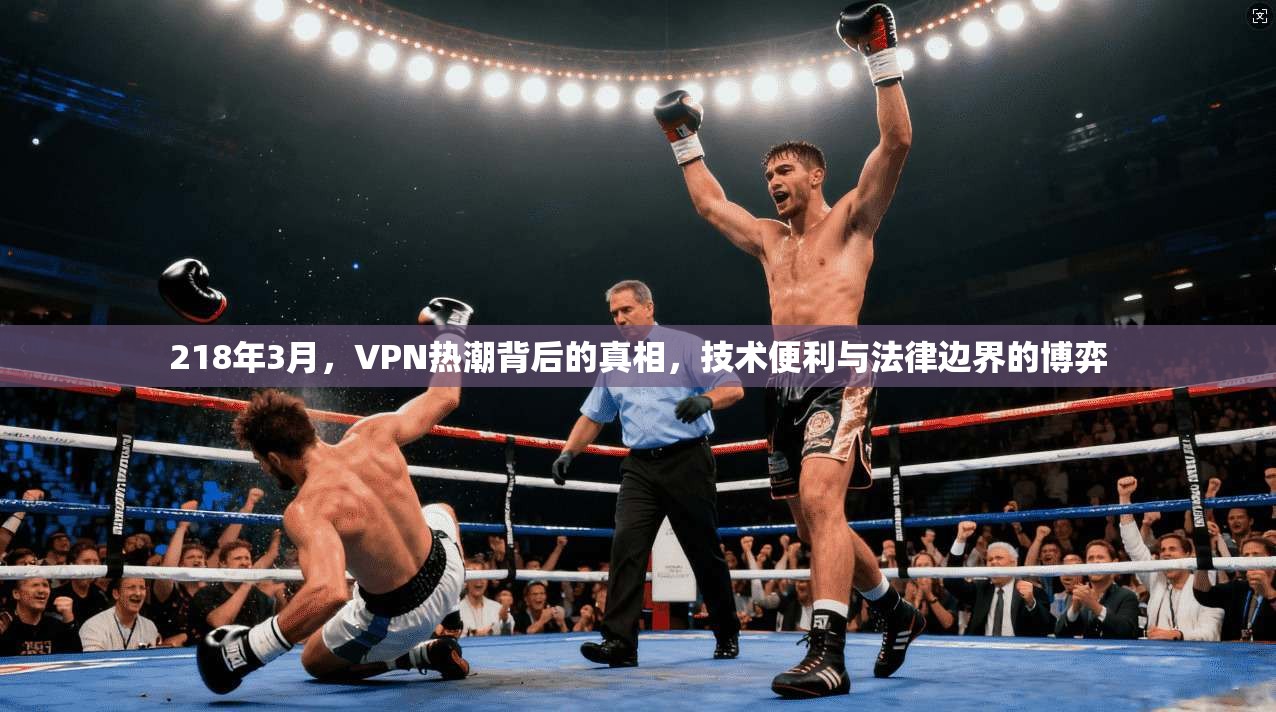 218年3月，VPN热潮背后的真相，技术便利与法律边界的博弈