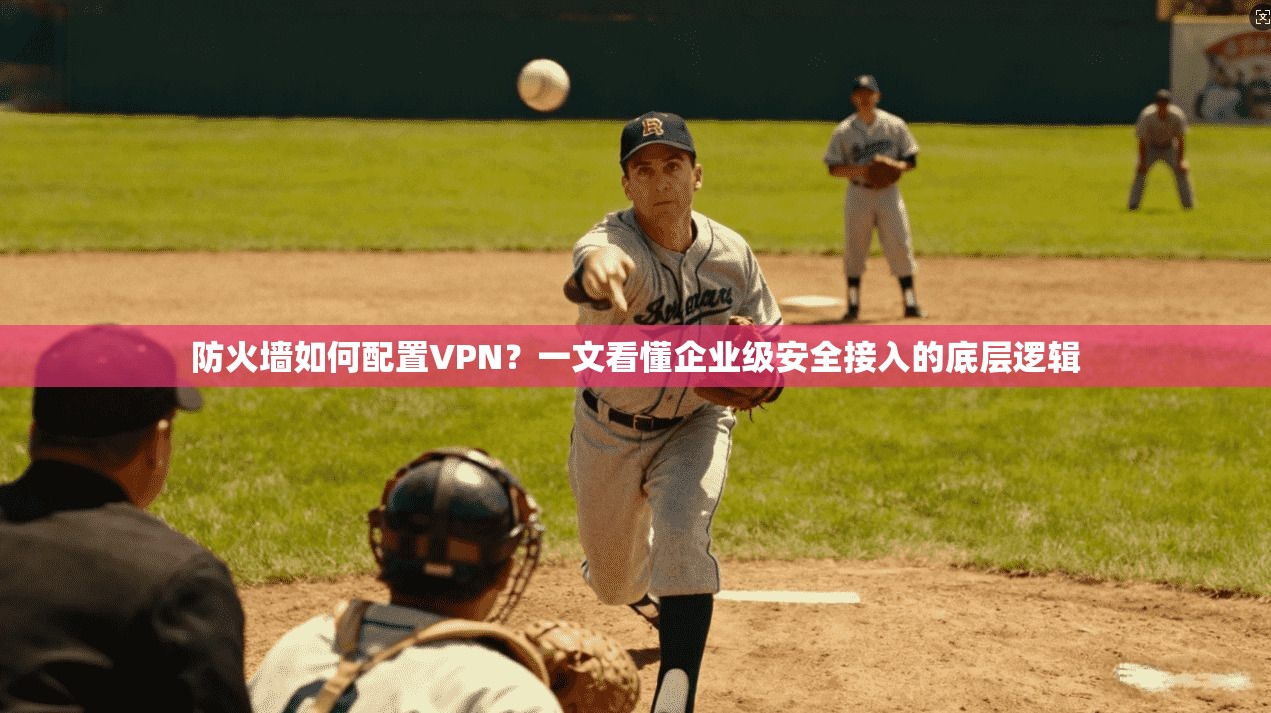 防火墙如何配置VPN？一文看懂企业级安全接入的底层逻辑