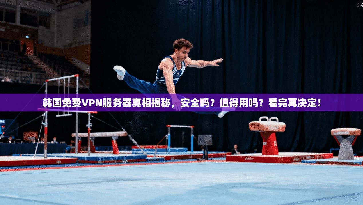 韩国免费VPN服务器真相揭秘，安全吗？值得用吗？看完再决定！