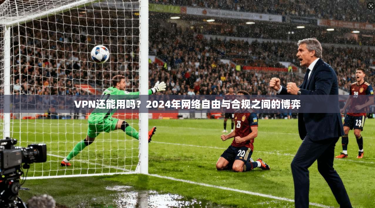 VPN还能用吗？2024年网络自由与合规之间的博弈