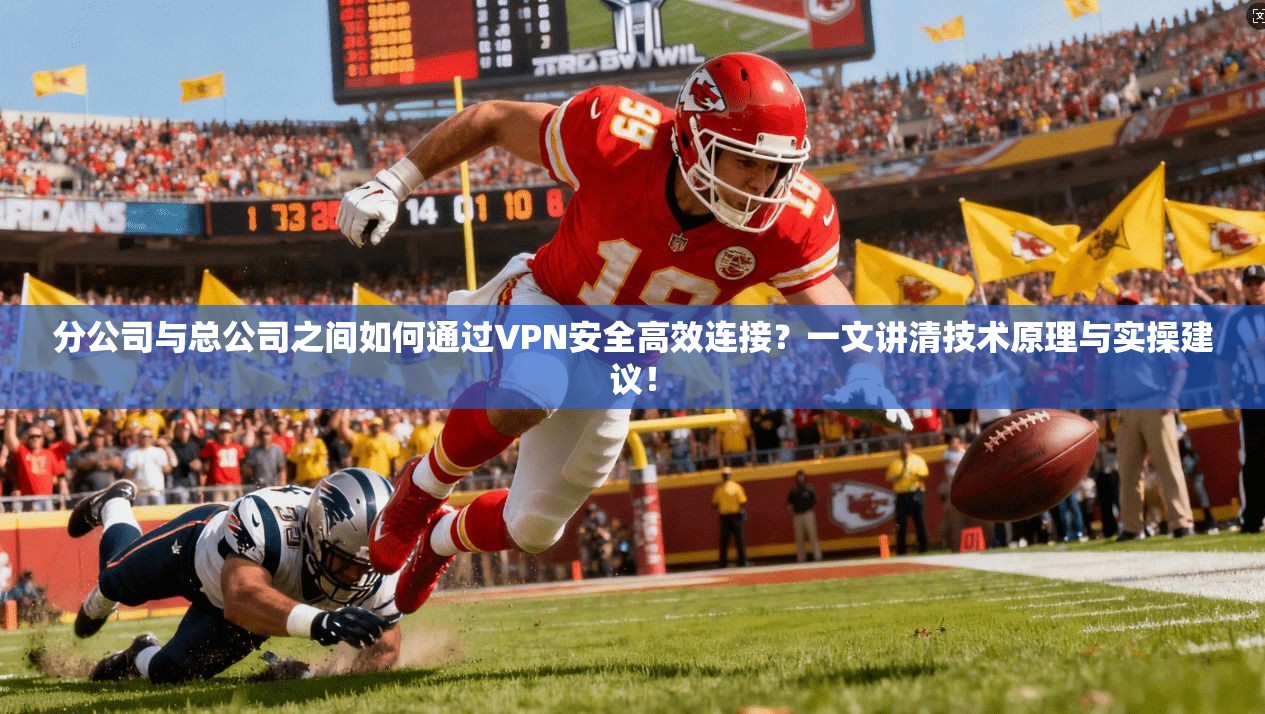 分公司与总公司之间如何通过VPN安全高效连接？一文讲清技术原理与实操建议！