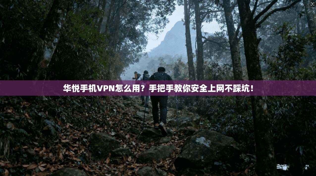 华悦手机VPN怎么用？手把手教你安全上网不踩坑！