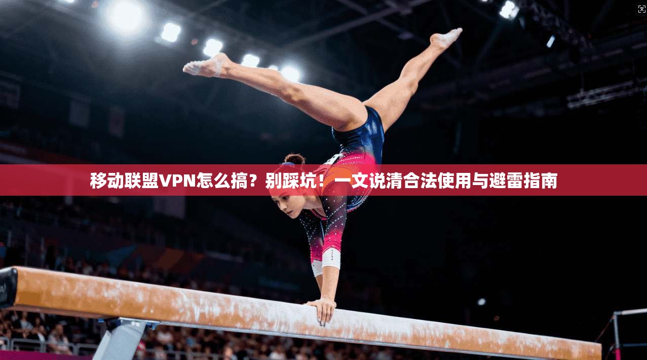 移动联盟VPN怎么搞?别踩坑!一文说清合法使用与避雷指南