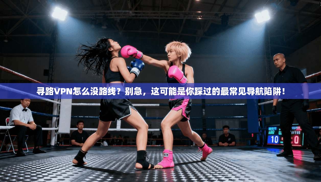 寻路VPN怎么没路线？别急，这可能是你踩过的最常见导航陷阱！