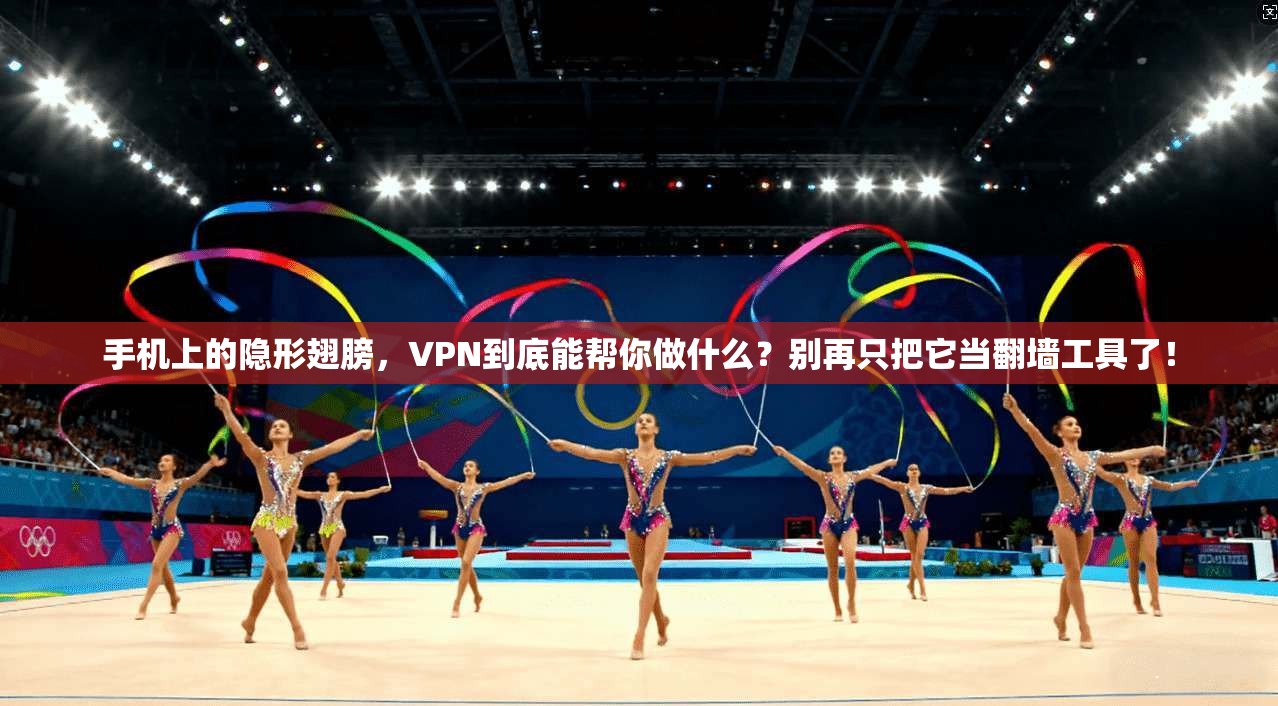 手机上的隐形翅膀，VPN到底能帮你做什么？别再只把它当翻墙工具了！