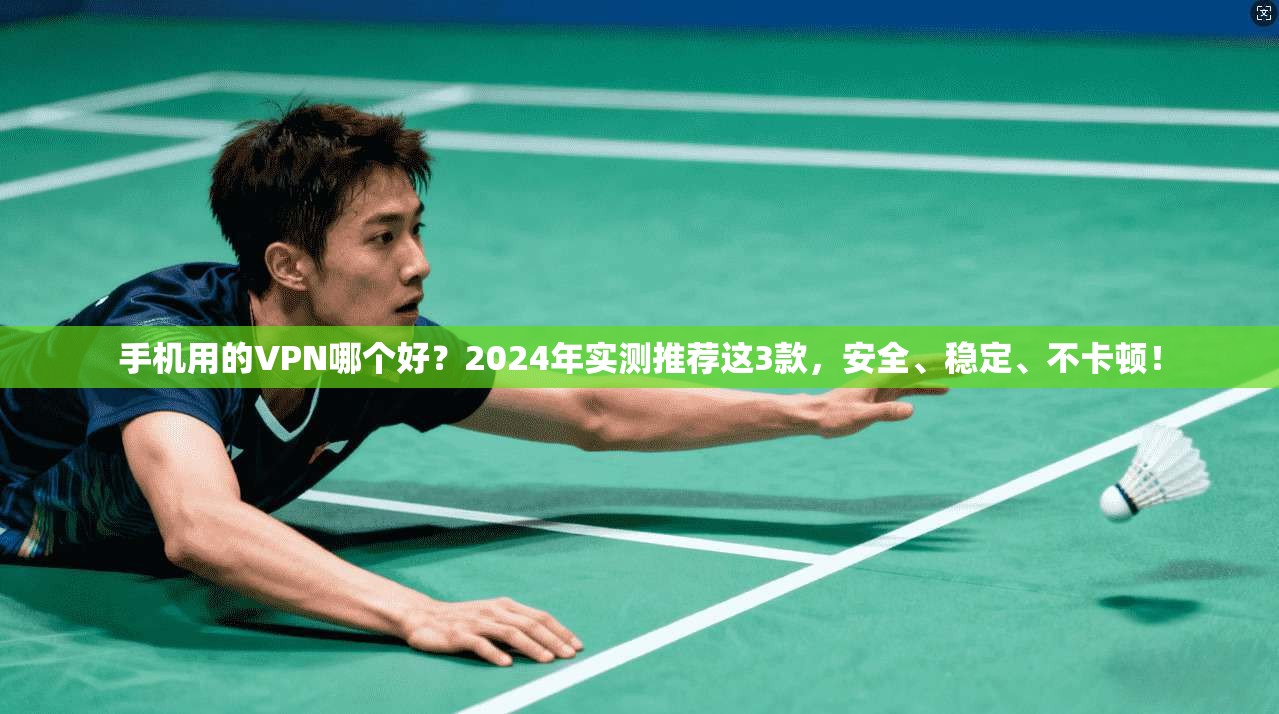 手机用的VPN哪个好?2024年实测推荐这3款,安全、稳定、不卡顿!