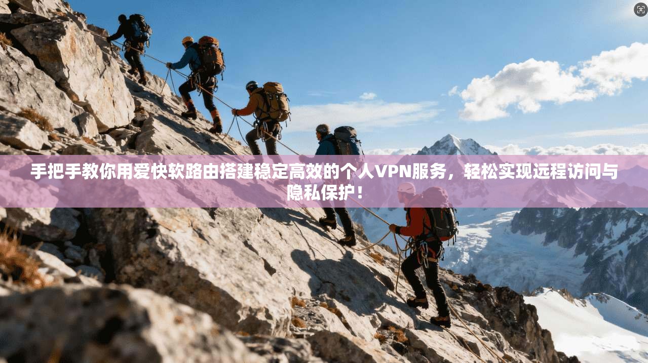 手把手教你用爱快软路由搭建稳定高效的个人VPN服务，轻松实现远程访问与隐私保护！