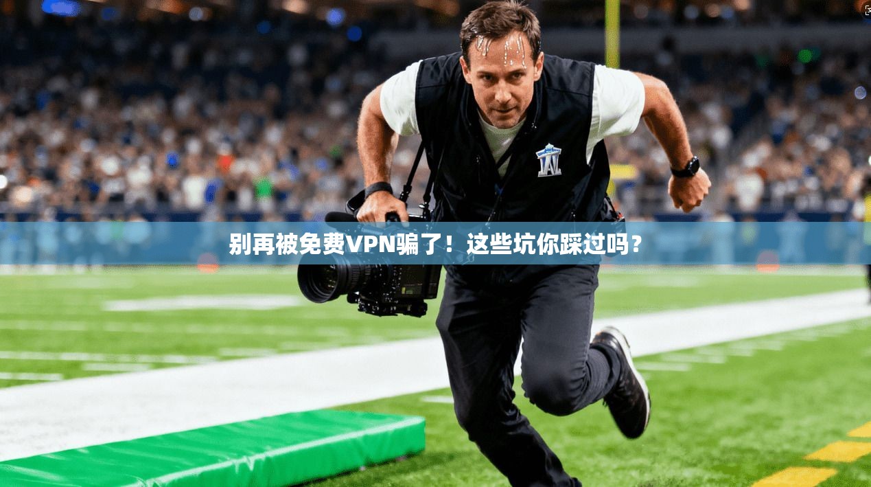 别再被免费VPN骗了！这些坑你踩过吗？