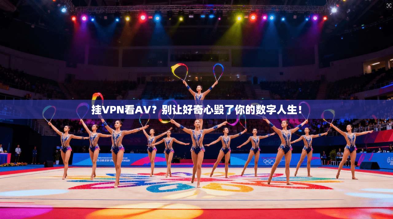 挂VPN看AV？别让好奇心毁了你的数字人生！