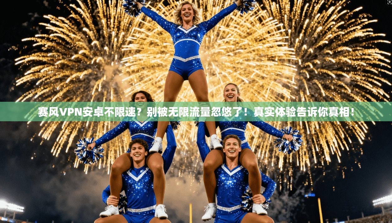 赛风VPN安卓不限速?别被无限流量忽悠了!真实体验告诉你真相!
