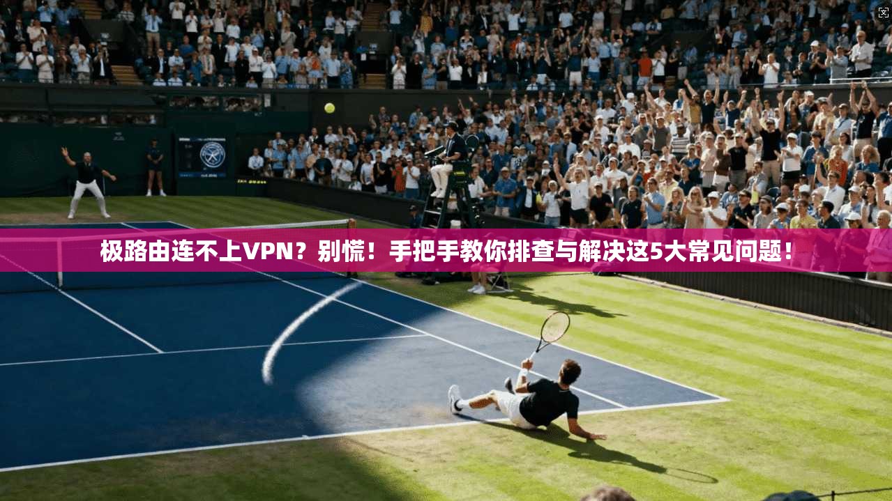 极路由连不上VPN？别慌！手把手教你排查与解决这5大常见问题！