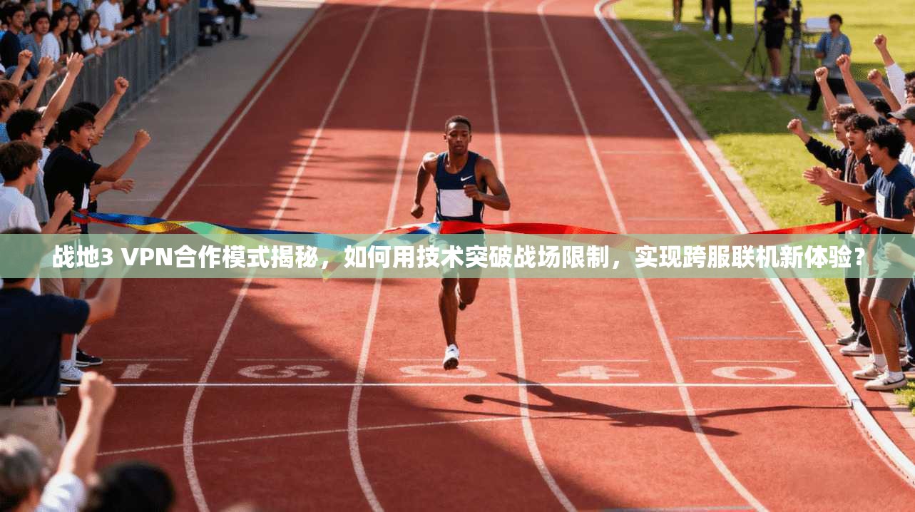 战地3 VPN合作模式揭秘，如何用技术突破战场限制，实现跨服联机新体验？