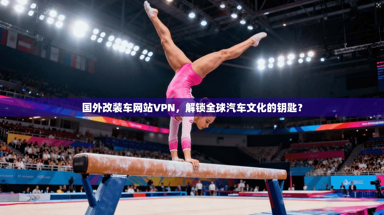 国外改装车网站VPN，解锁全球汽车文化的钥匙？