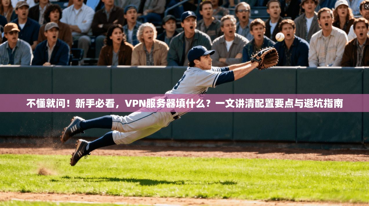 不懂就问！新手必看，VPN服务器填什么？一文讲清配置要点与避坑指南
