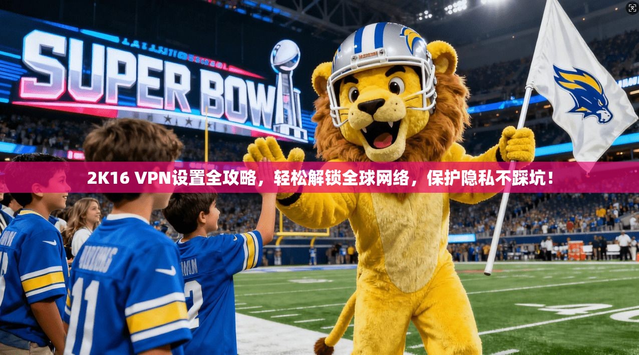 2K16 VPN设置全攻略,轻松解锁全球网络,保护隐私不踩坑!