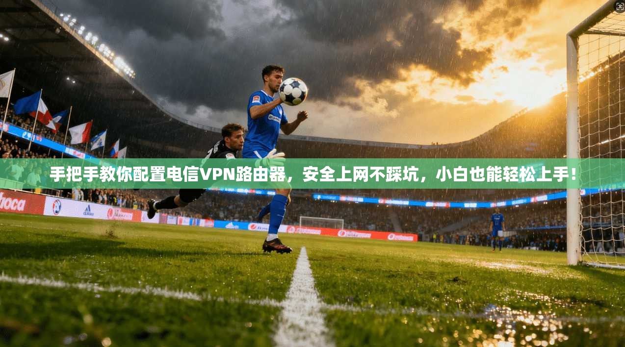 手把手教你配置电信VPN路由器,安全上网不踩坑,小白也能轻松上手!