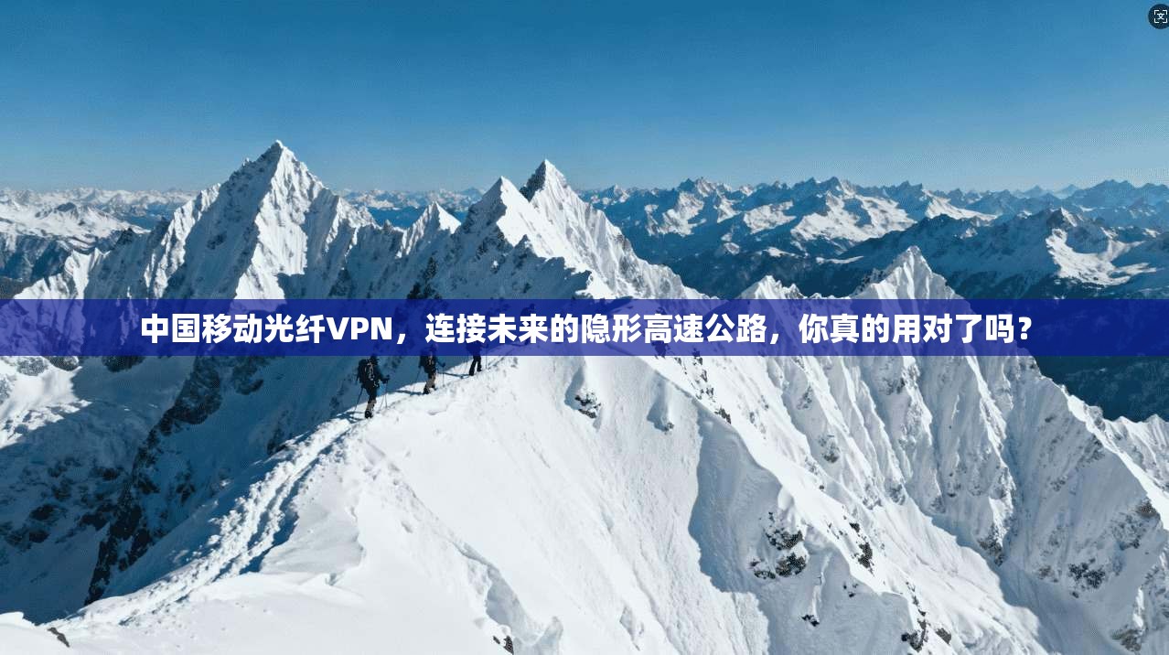 中国移动光纤VPN，连接未来的隐形高速公路，你真的用对了吗？
