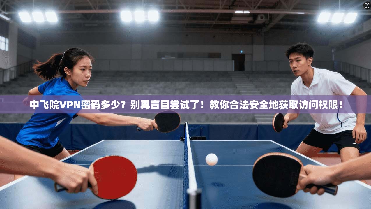 中飞院VPN密码多少？别再盲目尝试了！教你合法安全地获取访问权限！