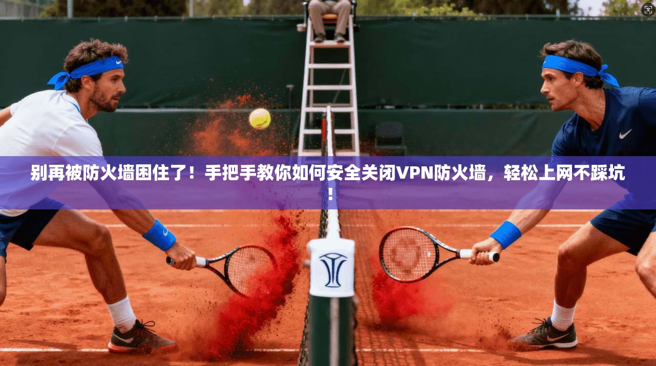 别再被防火墙困住了！手把手教你如何安全关闭VPN防火墙，轻松上网不踩坑！