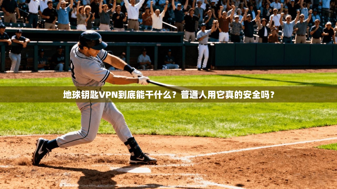 地球钥匙VPN到底能干什么？普通人用它真的安全吗？