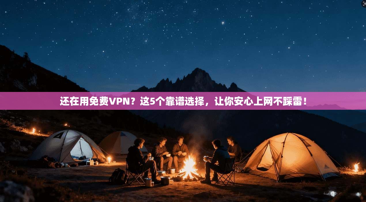 还在用免费VPN？这5个靠谱选择，让你安心上网不踩雷！
