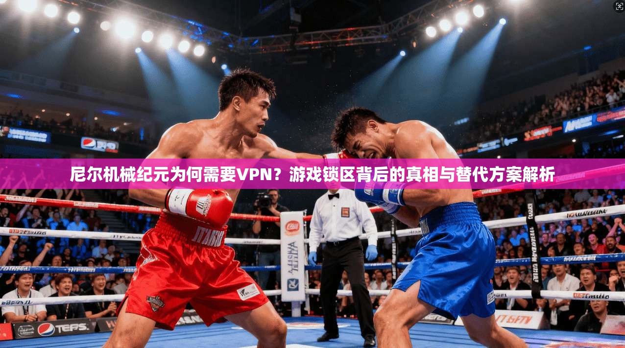 尼尔机械纪元为何需要VPN？游戏锁区背后的真相与替代方案解析