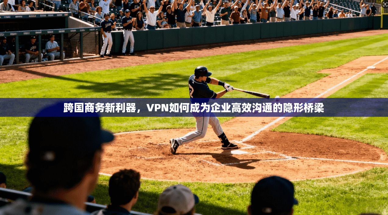 跨国商务新利器,VPN如何成为企业高效沟通的隐形桥梁