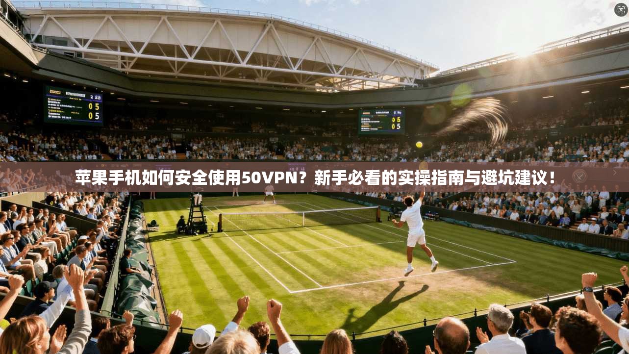 苹果手机如何安全使用50VPN？新手必看的实操指南与避坑建议！