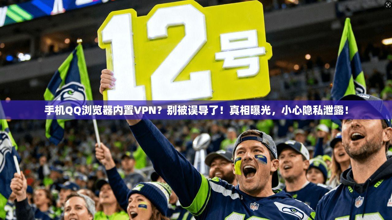 手机QQ浏览器内置VPN?别被误导了!真相曝光,小心隐私泄露!