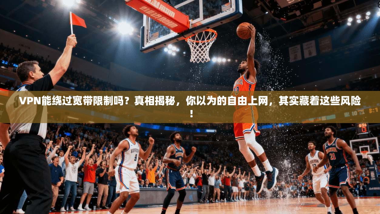 VPN能绕过宽带限制吗？真相揭秘，你以为的自由上网，其实藏着这些风险！