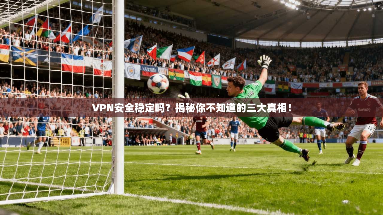 VPN安全稳定吗？揭秘你不知道的三大真相！