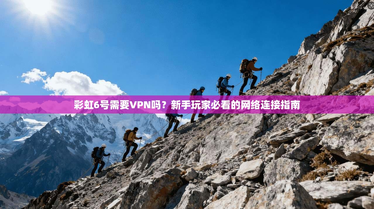 彩虹6号需要VPN吗?新手玩家必看的网络连接指南