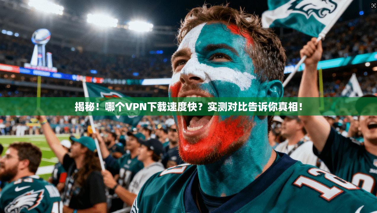 揭秘！哪个VPN下载速度快？实测对比告诉你真相！