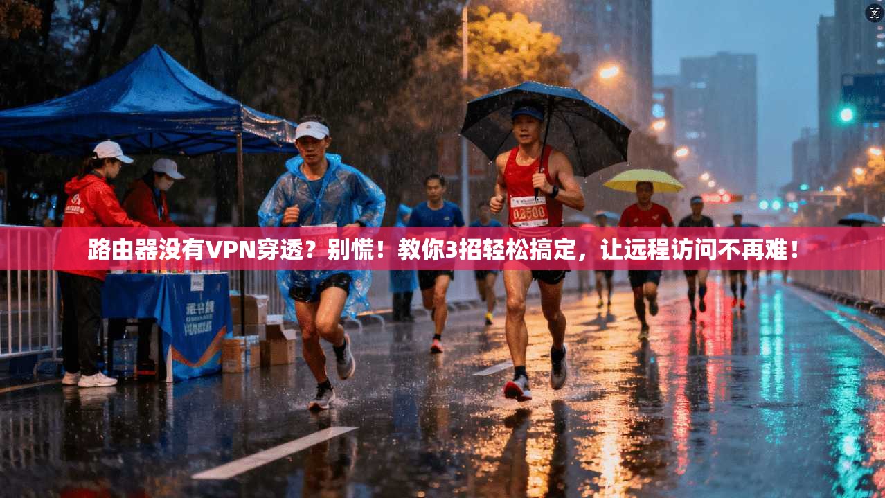 路由器没有VPN穿透？别慌！教你3招轻松搞定，让远程访问不再难！