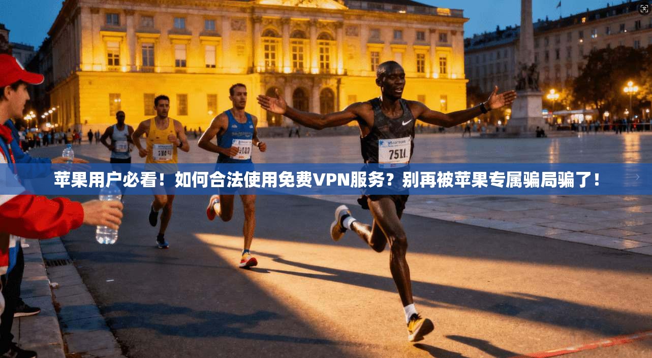 苹果用户必看!如何合法使用免费VPN服务?别再被苹果专属骗局骗了!