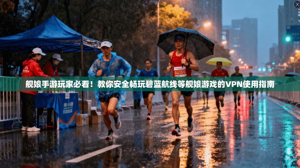 舰娘手游玩家必看!教你安全畅玩碧蓝航线等舰娘游戏的VPN使用指南
