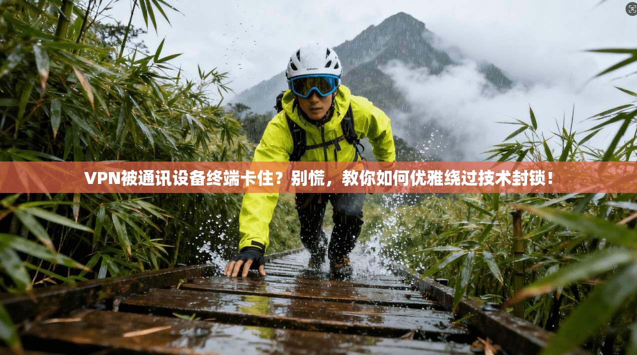 VPN被通讯设备终端卡住?别慌,教你如何优雅绕过技术封锁!
