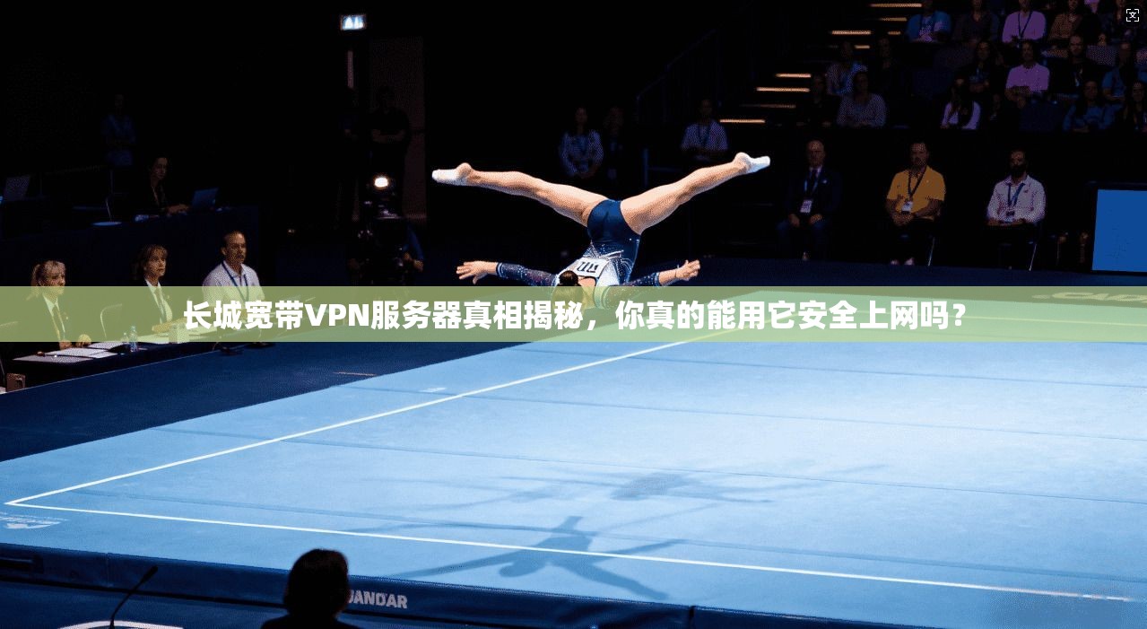 长城宽带VPN服务器真相揭秘,你真的能用它安全上网吗?