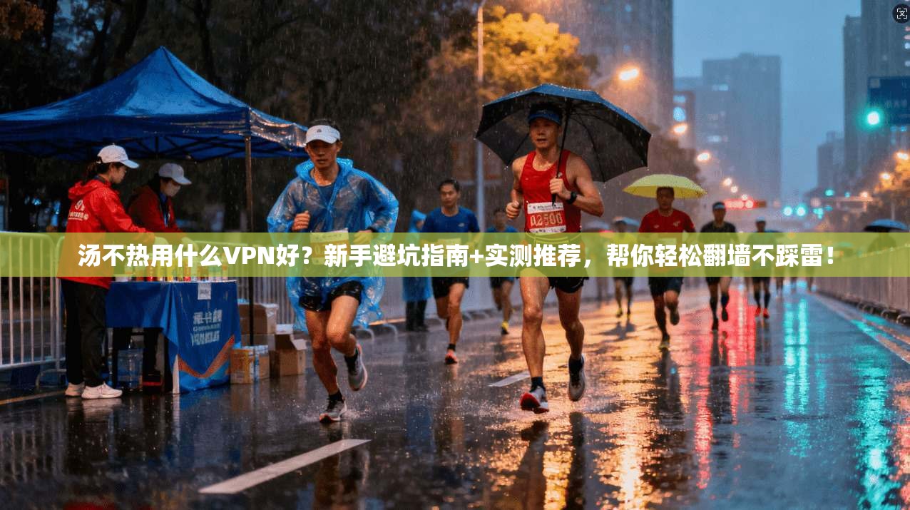 汤不热用什么VPN好?新手避坑指南+实测推荐,帮你轻松翻墙不踩雷!