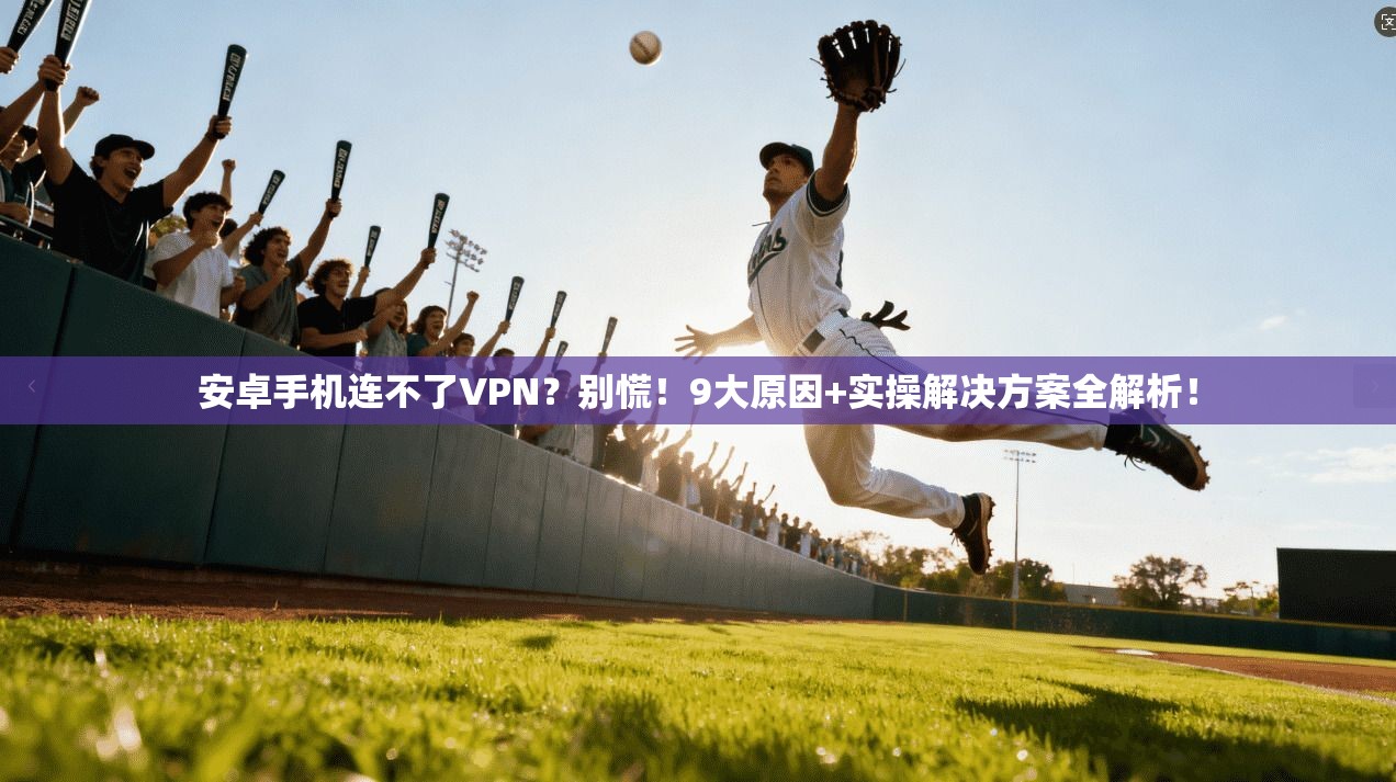 安卓手机连不了VPN？别慌！9大原因+实操解决方案全解析！
