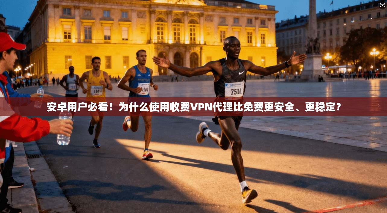 安卓用户必看！为什么使用收费VPN代理比免费更安全、更稳定？