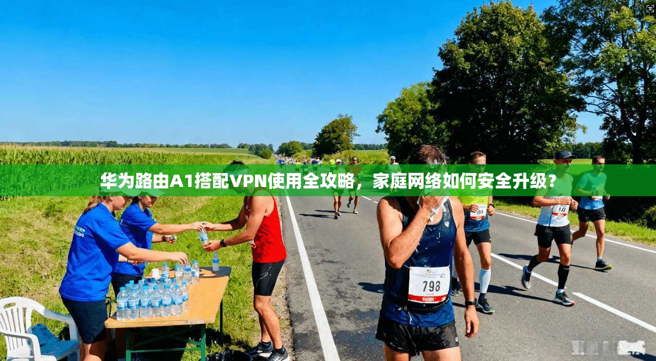 华为路由A1搭配VPN使用全攻略，家庭网络如何安全升级？