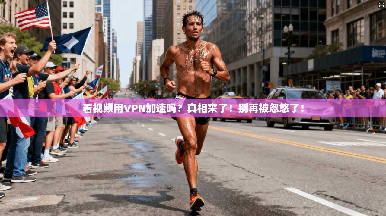看视频用VPN加速吗?真相来了!别再被忽悠了!